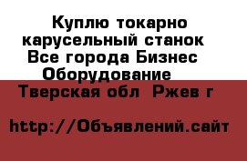 Куплю токарно-карусельный станок - Все города Бизнес » Оборудование   . Тверская обл.,Ржев г.
